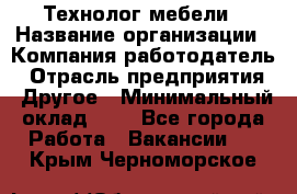 Технолог мебели › Название организации ­ Компания-работодатель › Отрасль предприятия ­ Другое › Минимальный оклад ­ 1 - Все города Работа » Вакансии   . Крым,Черноморское